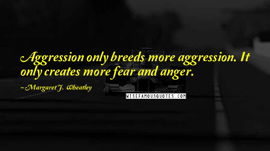 Margaret J. Wheatley Quotes: Aggression only breeds more aggression. It only creates more fear and anger.