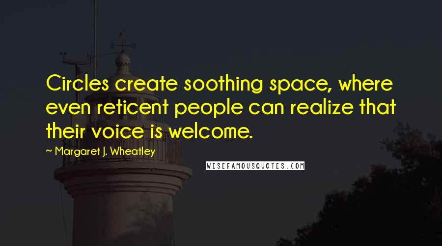 Margaret J. Wheatley Quotes: Circles create soothing space, where even reticent people can realize that their voice is welcome.