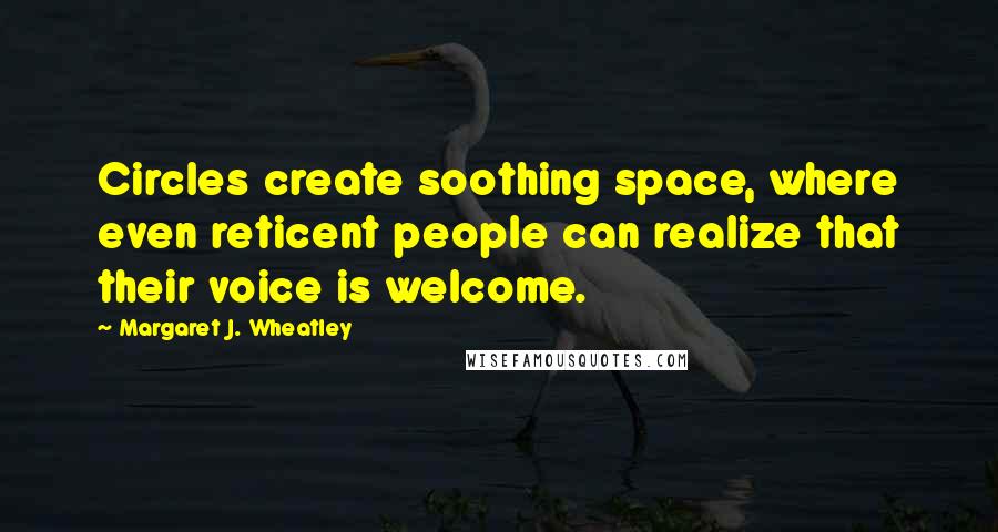 Margaret J. Wheatley Quotes: Circles create soothing space, where even reticent people can realize that their voice is welcome.