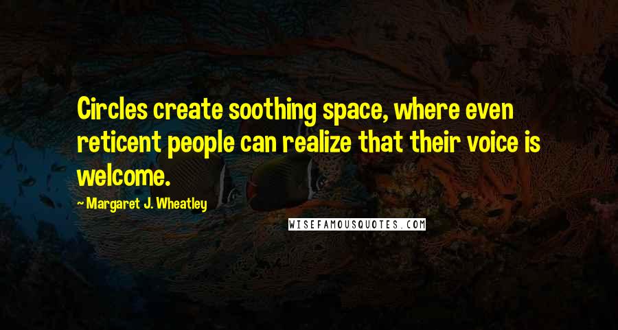 Margaret J. Wheatley Quotes: Circles create soothing space, where even reticent people can realize that their voice is welcome.