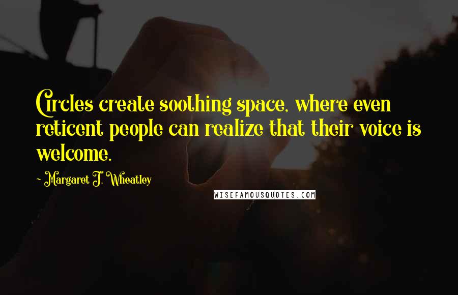 Margaret J. Wheatley Quotes: Circles create soothing space, where even reticent people can realize that their voice is welcome.