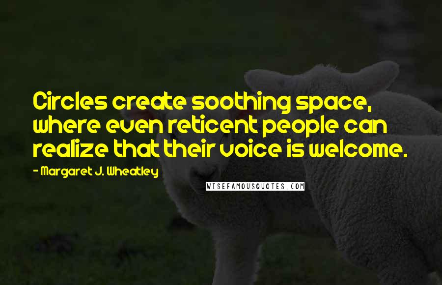 Margaret J. Wheatley Quotes: Circles create soothing space, where even reticent people can realize that their voice is welcome.