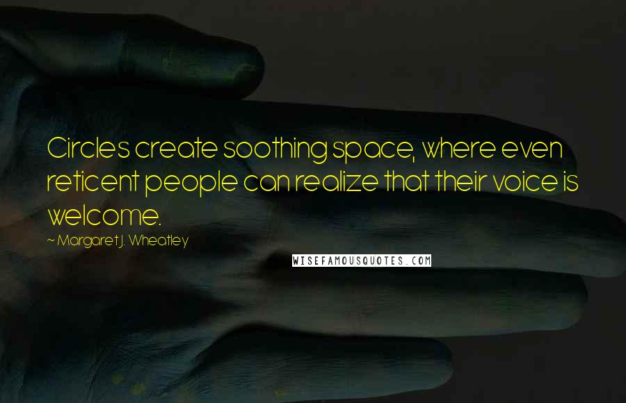 Margaret J. Wheatley Quotes: Circles create soothing space, where even reticent people can realize that their voice is welcome.