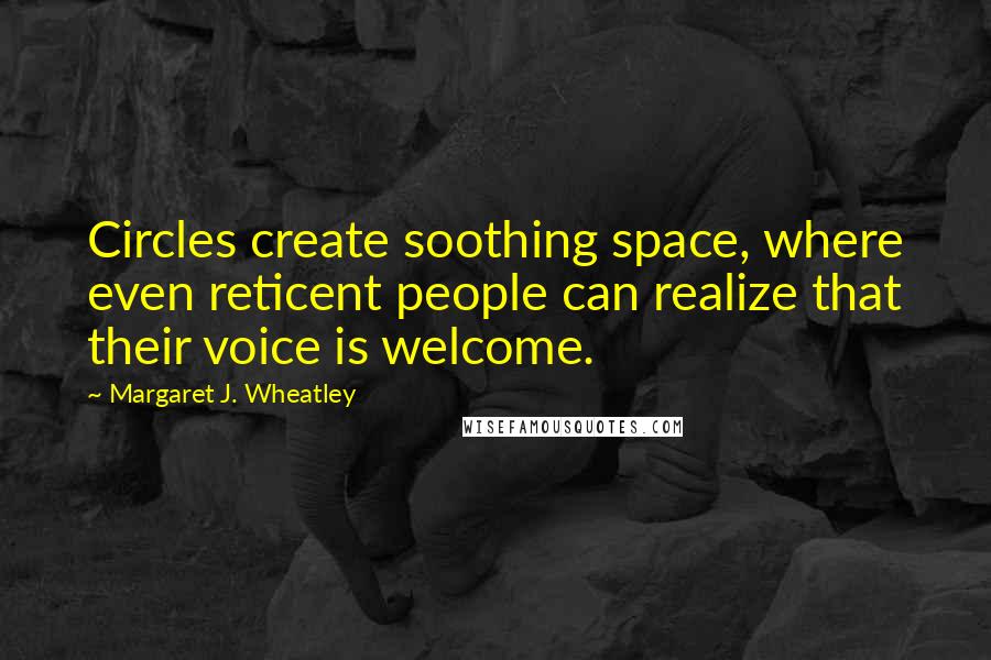 Margaret J. Wheatley Quotes: Circles create soothing space, where even reticent people can realize that their voice is welcome.