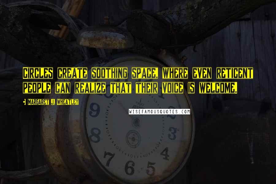 Margaret J. Wheatley Quotes: Circles create soothing space, where even reticent people can realize that their voice is welcome.