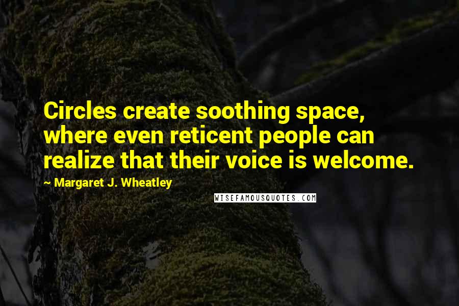 Margaret J. Wheatley Quotes: Circles create soothing space, where even reticent people can realize that their voice is welcome.