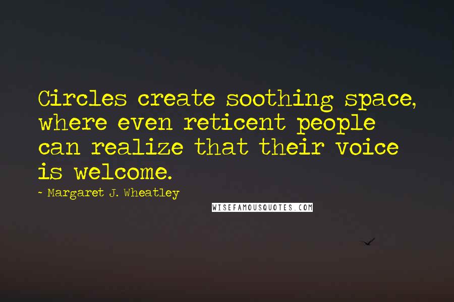 Margaret J. Wheatley Quotes: Circles create soothing space, where even reticent people can realize that their voice is welcome.