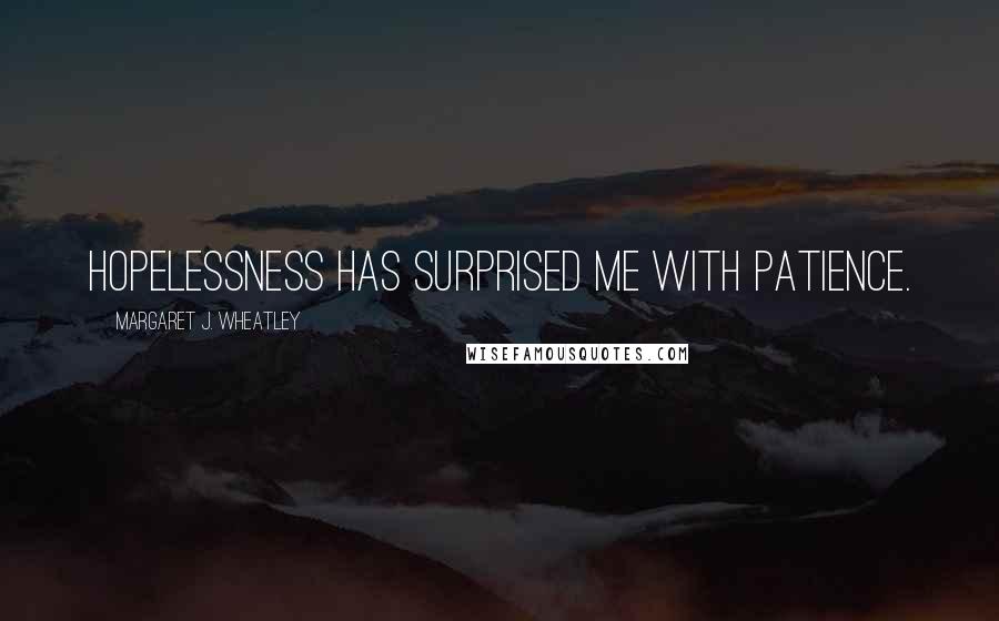 Margaret J. Wheatley Quotes: Hopelessness has surprised me with patience.