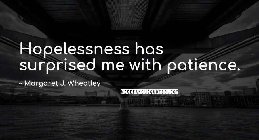 Margaret J. Wheatley Quotes: Hopelessness has surprised me with patience.