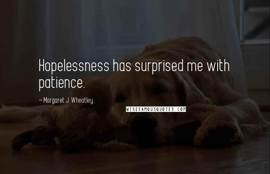 Margaret J. Wheatley Quotes: Hopelessness has surprised me with patience.