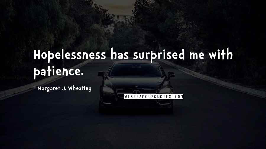 Margaret J. Wheatley Quotes: Hopelessness has surprised me with patience.