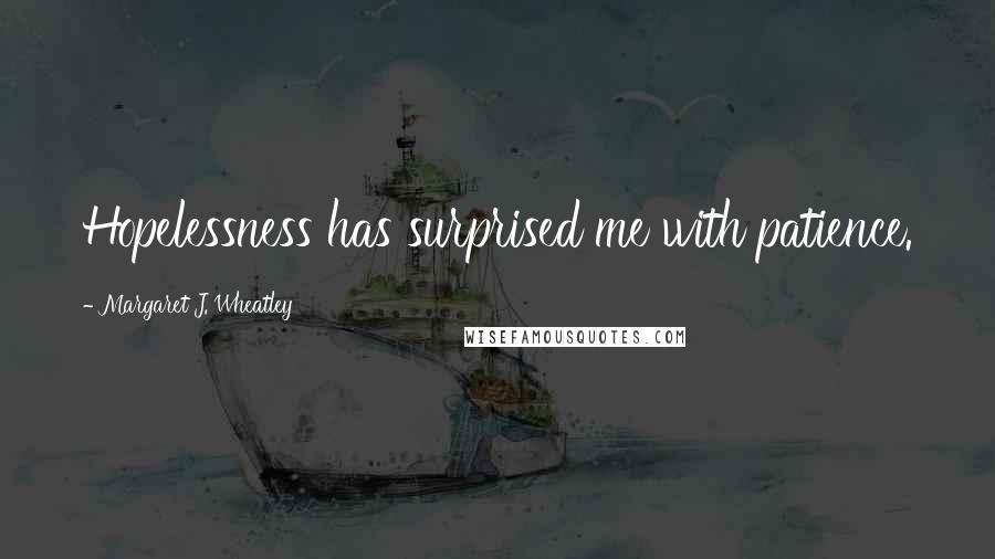 Margaret J. Wheatley Quotes: Hopelessness has surprised me with patience.