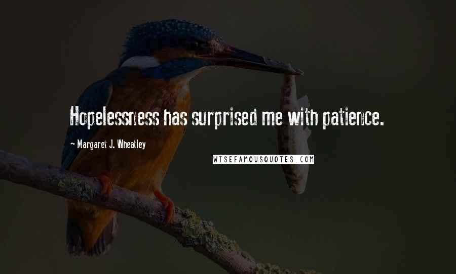 Margaret J. Wheatley Quotes: Hopelessness has surprised me with patience.