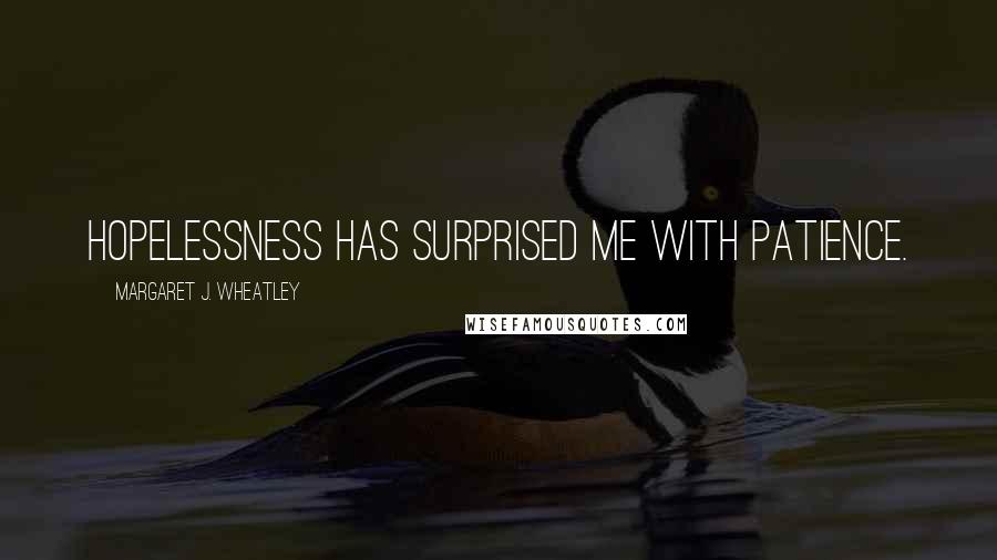 Margaret J. Wheatley Quotes: Hopelessness has surprised me with patience.