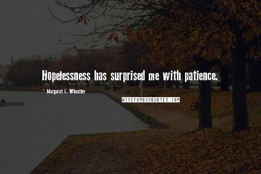 Margaret J. Wheatley Quotes: Hopelessness has surprised me with patience.