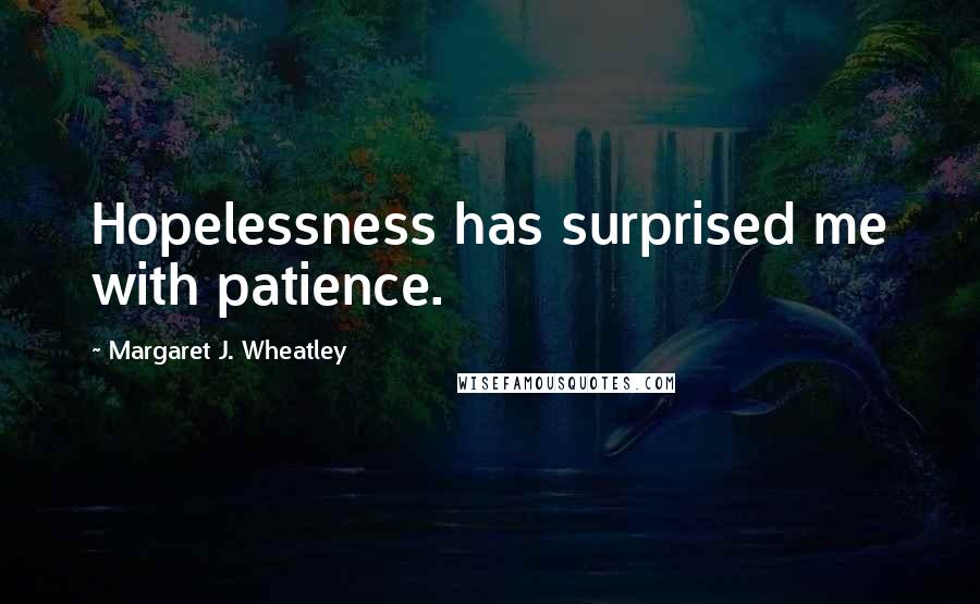 Margaret J. Wheatley Quotes: Hopelessness has surprised me with patience.