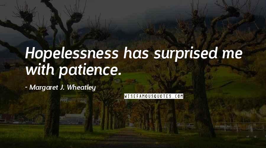 Margaret J. Wheatley Quotes: Hopelessness has surprised me with patience.