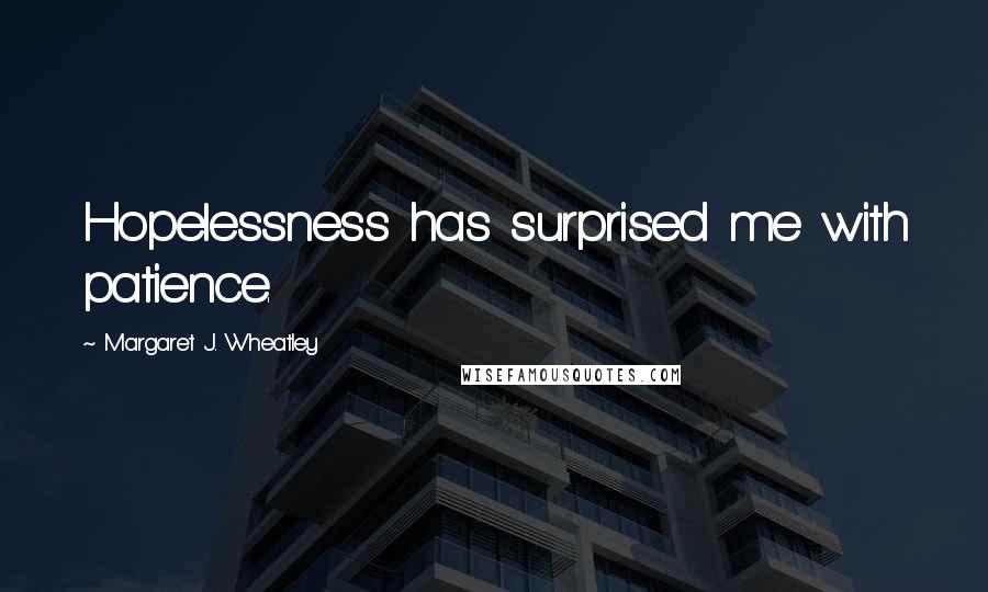 Margaret J. Wheatley Quotes: Hopelessness has surprised me with patience.