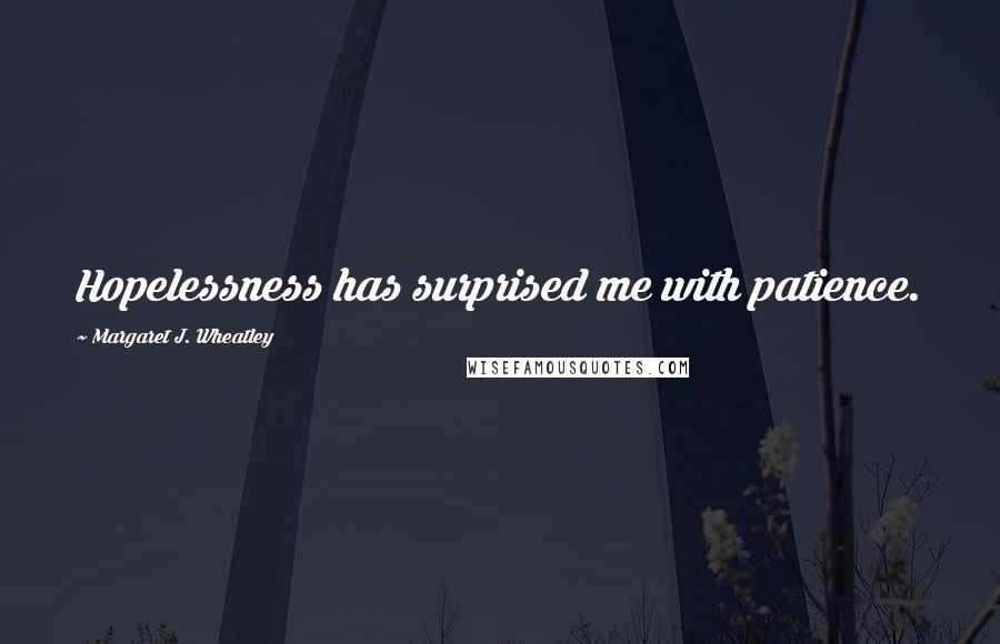 Margaret J. Wheatley Quotes: Hopelessness has surprised me with patience.