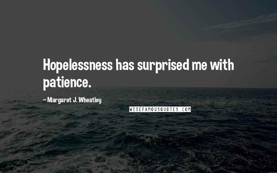 Margaret J. Wheatley Quotes: Hopelessness has surprised me with patience.