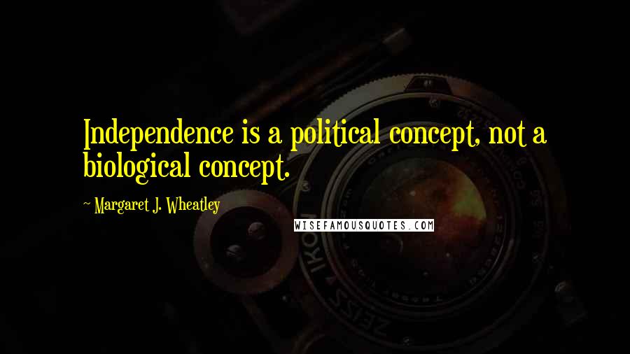 Margaret J. Wheatley Quotes: Independence is a political concept, not a biological concept.