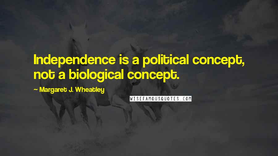 Margaret J. Wheatley Quotes: Independence is a political concept, not a biological concept.