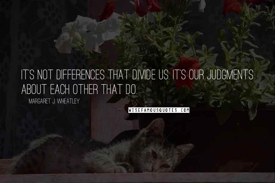 Margaret J. Wheatley Quotes: It's not differences that divide us. It's our judgments about each other that do.
