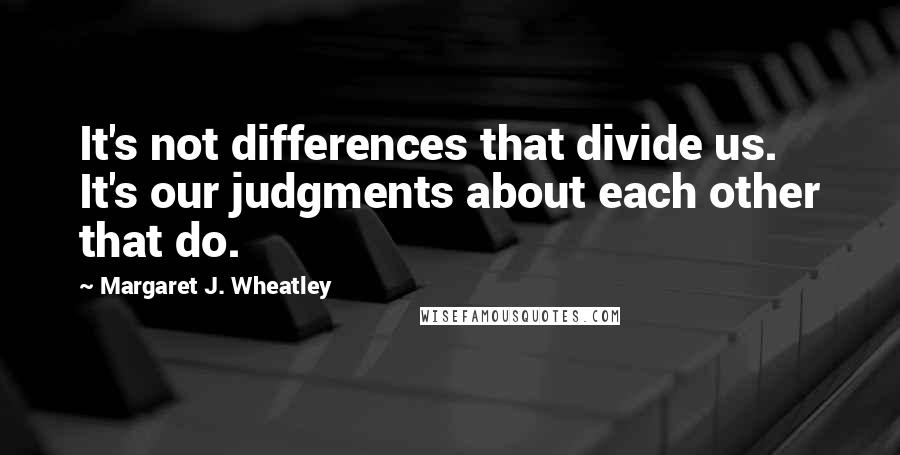 Margaret J. Wheatley Quotes: It's not differences that divide us. It's our judgments about each other that do.