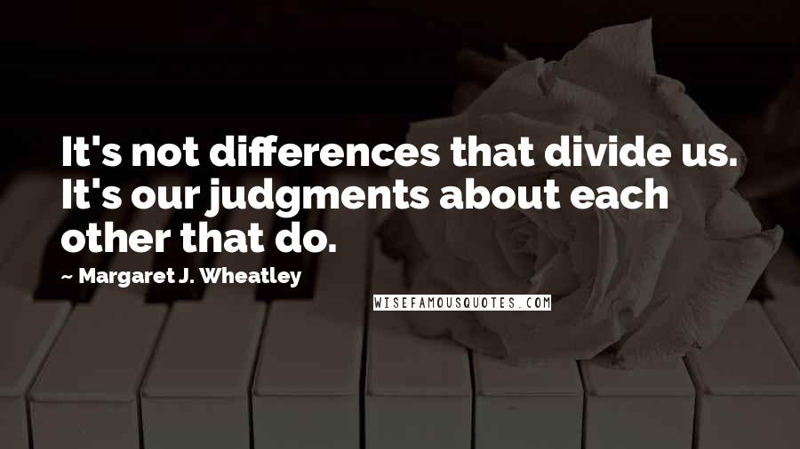 Margaret J. Wheatley Quotes: It's not differences that divide us. It's our judgments about each other that do.