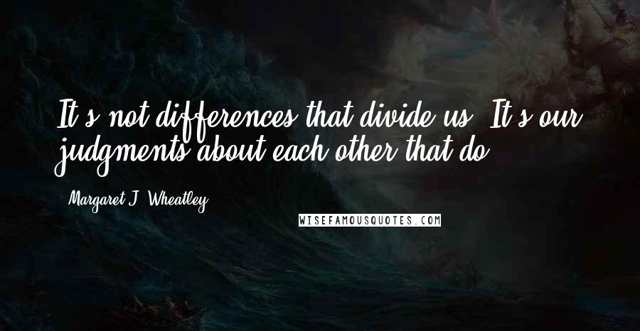 Margaret J. Wheatley Quotes: It's not differences that divide us. It's our judgments about each other that do.