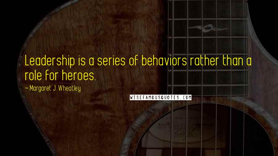 Margaret J. Wheatley Quotes: Leadership is a series of behaviors rather than a role for heroes.