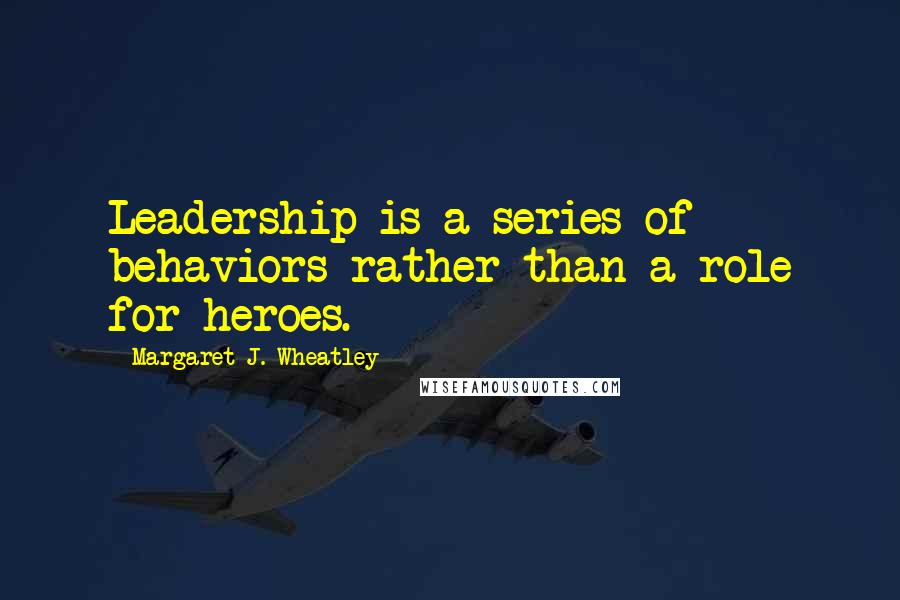 Margaret J. Wheatley Quotes: Leadership is a series of behaviors rather than a role for heroes.