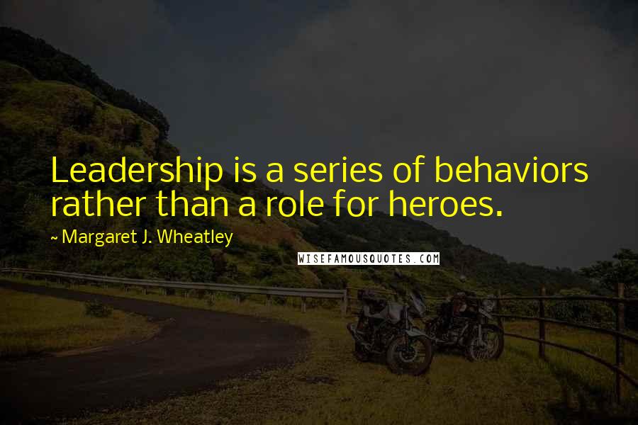 Margaret J. Wheatley Quotes: Leadership is a series of behaviors rather than a role for heroes.