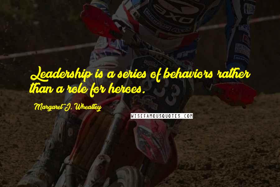 Margaret J. Wheatley Quotes: Leadership is a series of behaviors rather than a role for heroes.