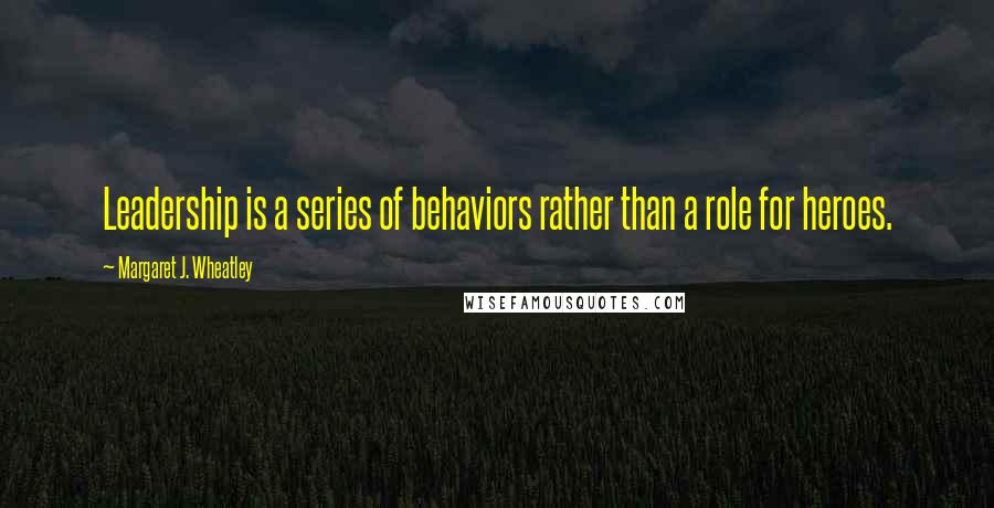 Margaret J. Wheatley Quotes: Leadership is a series of behaviors rather than a role for heroes.