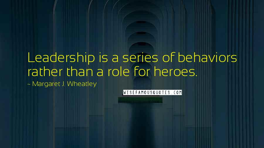 Margaret J. Wheatley Quotes: Leadership is a series of behaviors rather than a role for heroes.