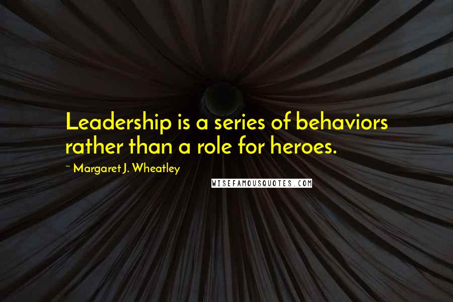 Margaret J. Wheatley Quotes: Leadership is a series of behaviors rather than a role for heroes.