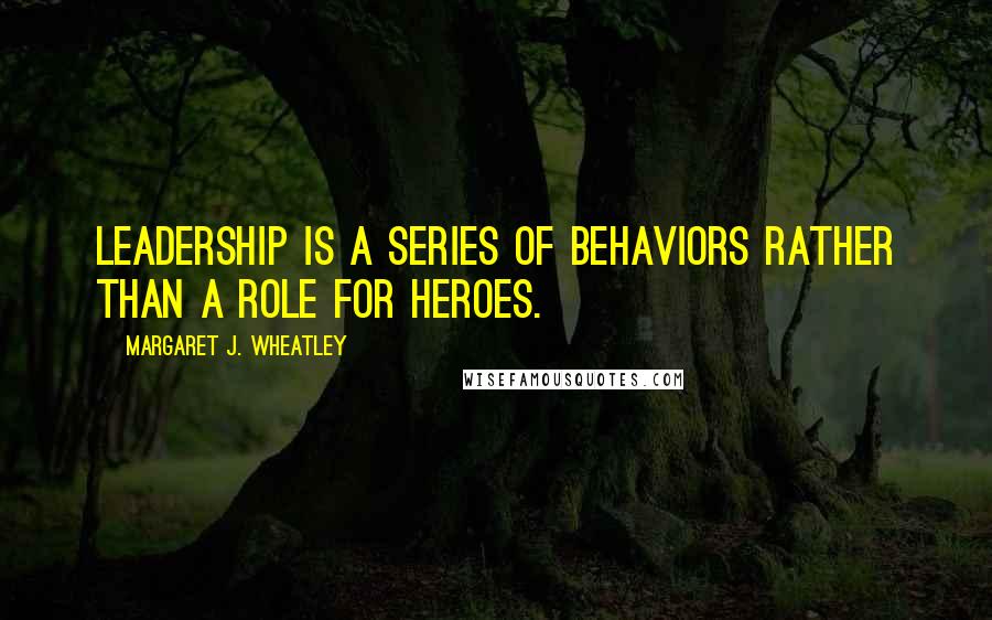 Margaret J. Wheatley Quotes: Leadership is a series of behaviors rather than a role for heroes.