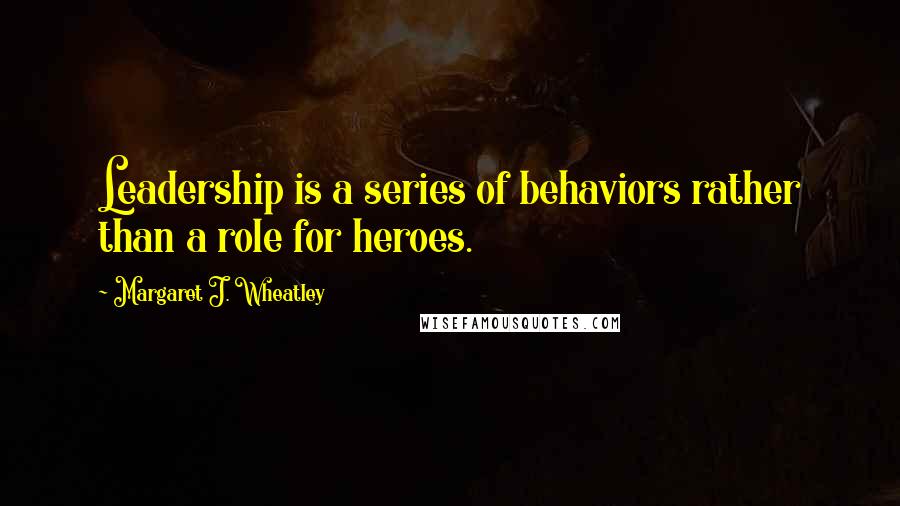 Margaret J. Wheatley Quotes: Leadership is a series of behaviors rather than a role for heroes.