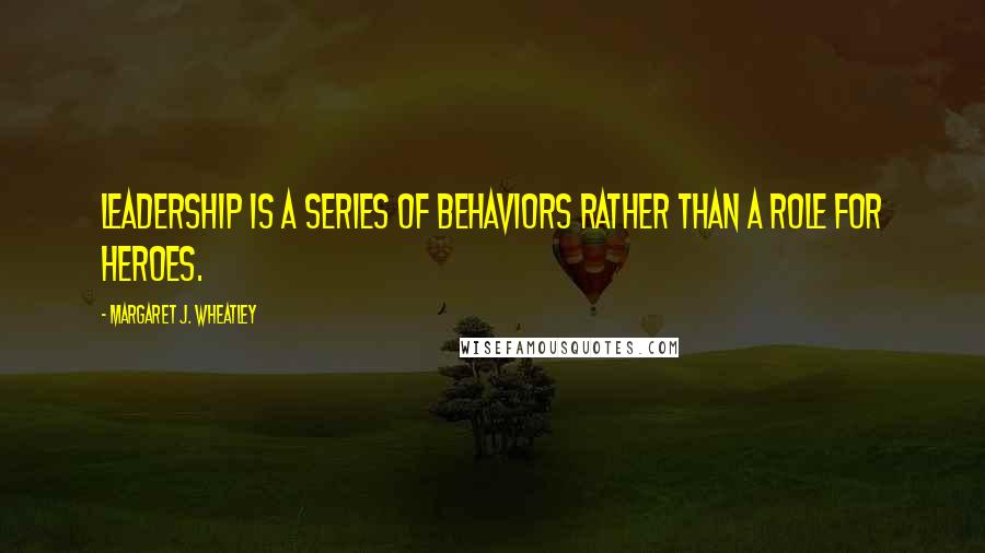 Margaret J. Wheatley Quotes: Leadership is a series of behaviors rather than a role for heroes.