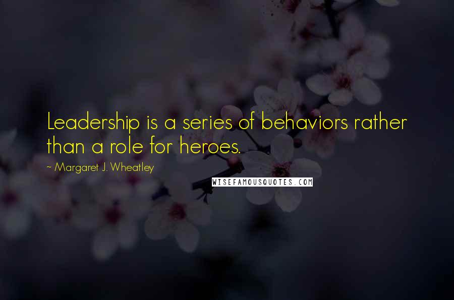 Margaret J. Wheatley Quotes: Leadership is a series of behaviors rather than a role for heroes.