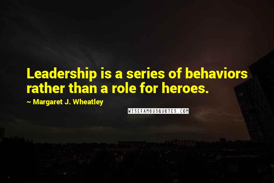 Margaret J. Wheatley Quotes: Leadership is a series of behaviors rather than a role for heroes.