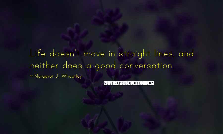 Margaret J. Wheatley Quotes: Life doesn't move in straight lines, and neither does a good conversation.