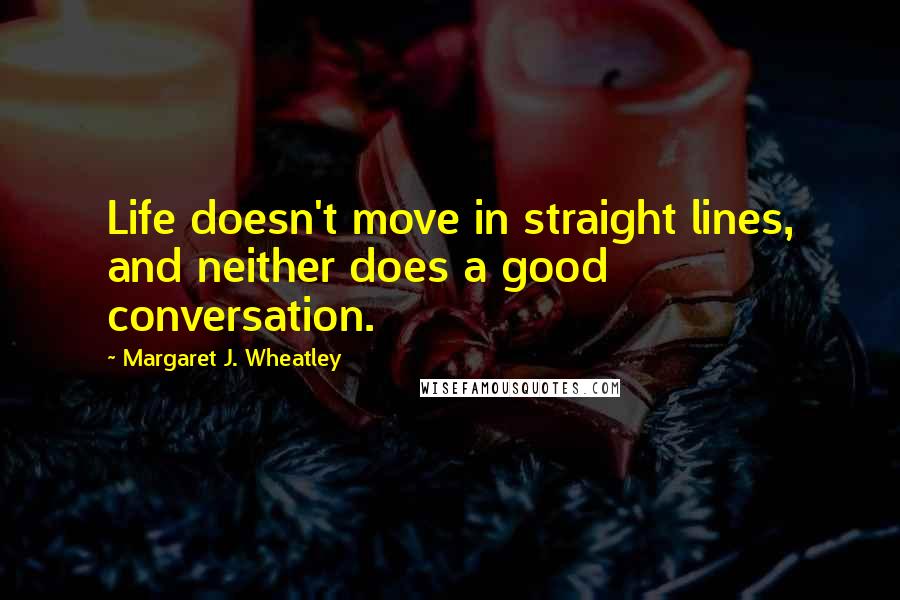 Margaret J. Wheatley Quotes: Life doesn't move in straight lines, and neither does a good conversation.