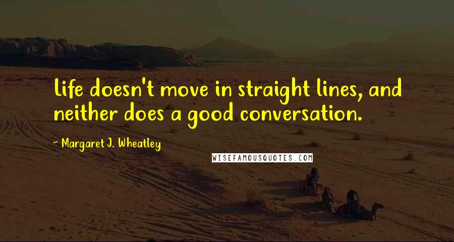 Margaret J. Wheatley Quotes: Life doesn't move in straight lines, and neither does a good conversation.