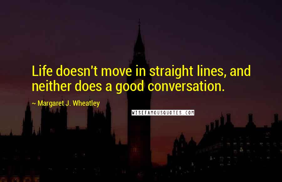 Margaret J. Wheatley Quotes: Life doesn't move in straight lines, and neither does a good conversation.