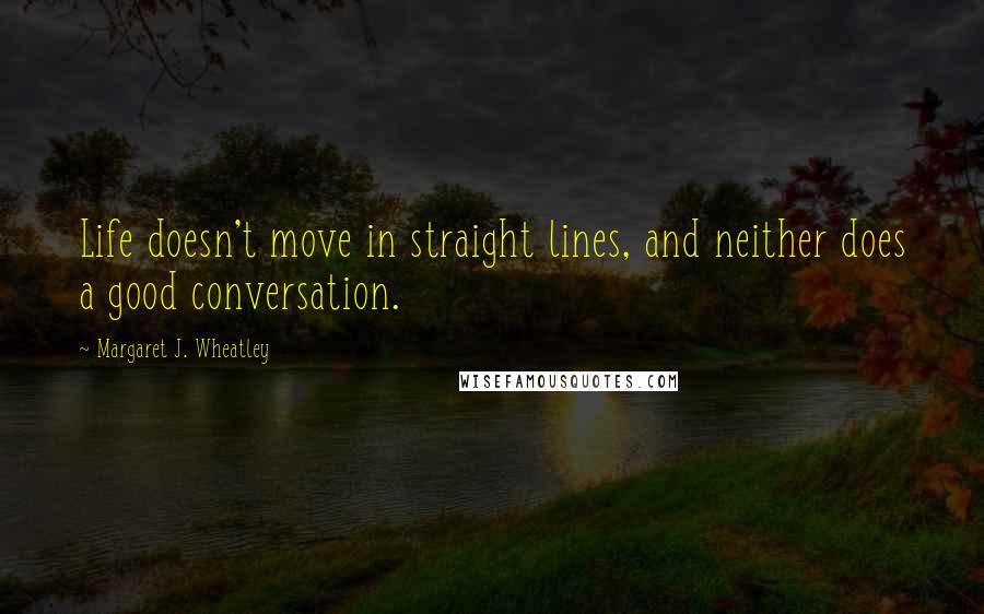 Margaret J. Wheatley Quotes: Life doesn't move in straight lines, and neither does a good conversation.