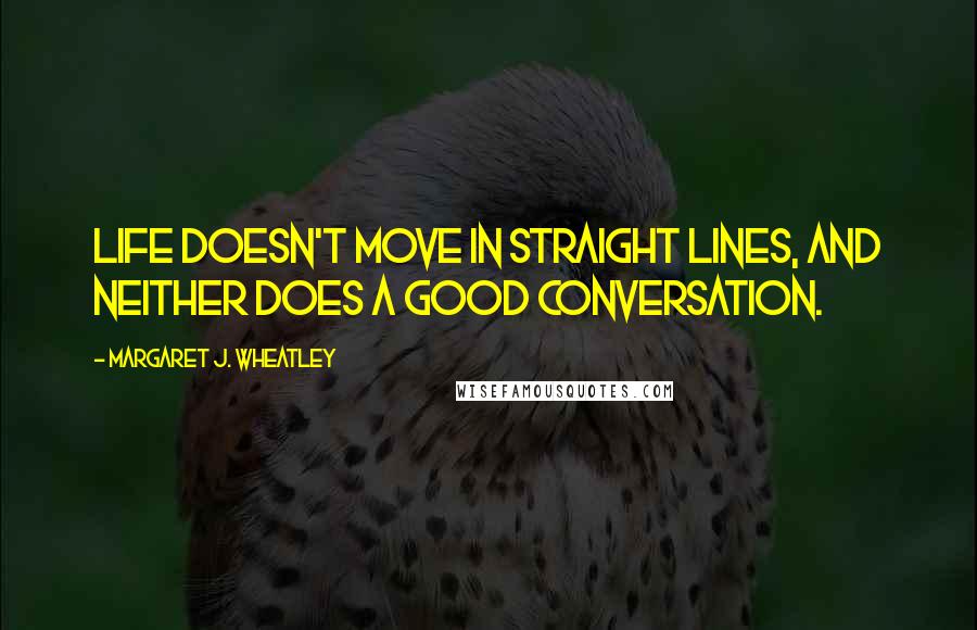 Margaret J. Wheatley Quotes: Life doesn't move in straight lines, and neither does a good conversation.