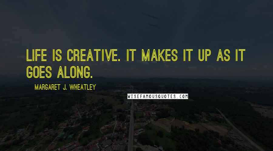 Margaret J. Wheatley Quotes: Life is creative. It makes it up as it goes along.