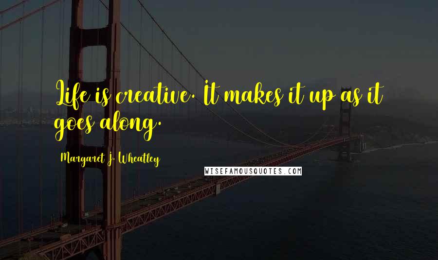 Margaret J. Wheatley Quotes: Life is creative. It makes it up as it goes along.